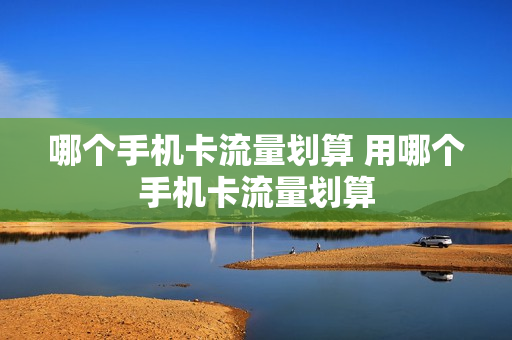 哪个手机卡流量划算 用哪个手机卡流量划算