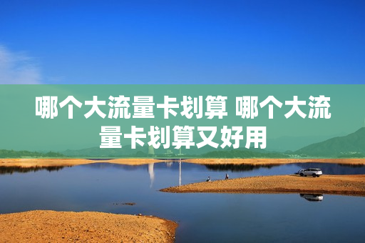 哪个大流量卡划算 哪个大流量卡划算又好用