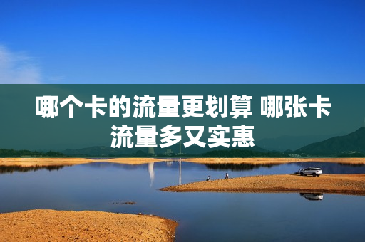 哪个卡的流量更划算 哪张卡流量多又实惠