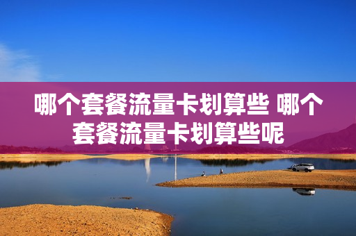哪个套餐流量卡划算些 哪个套餐流量卡划算些呢