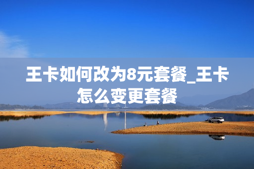 王卡如何改为8元套餐_王卡怎么变更套餐