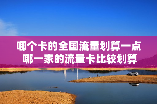 哪个卡的全国流量划算一点 哪一家的流量卡比较划算