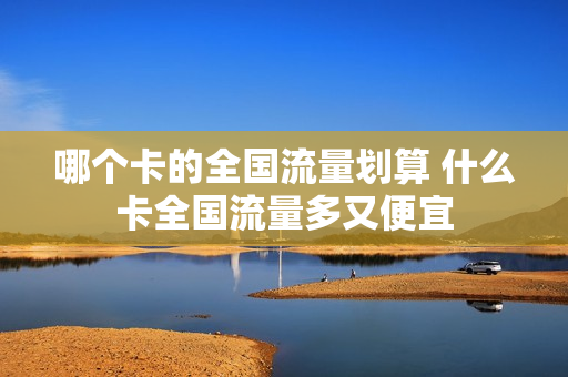 哪个卡的全国流量划算 什么卡全国流量多又便宜