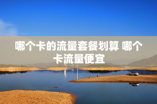 哪个卡的流量套餐划算 哪个卡流量便宜
