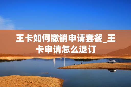 王卡如何撤销申请套餐_王卡申请怎么退订