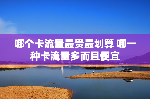 哪个卡流量最贵最划算 哪一种卡流量多而且便宜