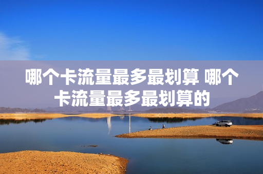 哪个卡流量最多最划算 哪个卡流量最多最划算的
