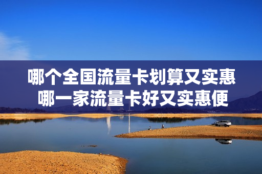 哪个全国流量卡划算又实惠 哪一家流量卡好又实惠便宜