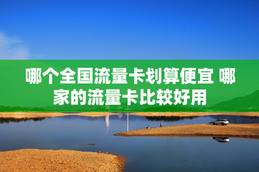 哪个全国流量卡划算便宜 哪家的流量卡比较好用