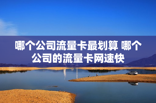 哪个公司流量卡最划算 哪个公司的流量卡网速快