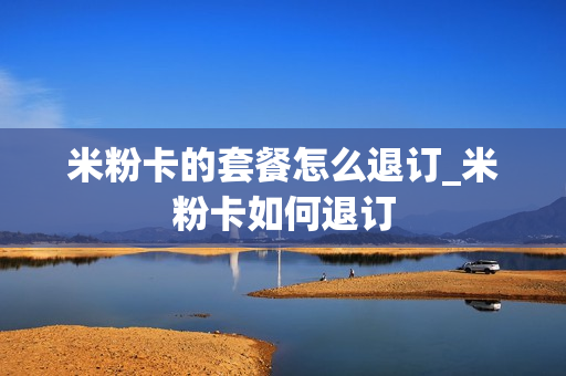 米粉卡的套餐怎么退订_米粉卡如何退订