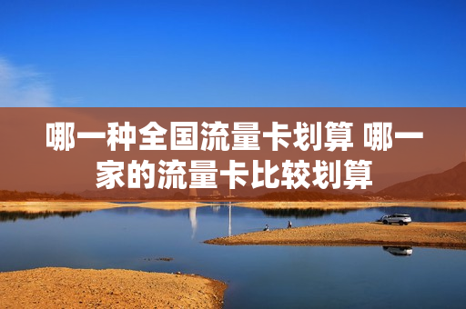 哪一种全国流量卡划算 哪一家的流量卡比较划算