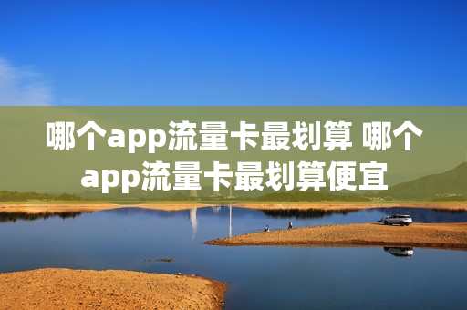 哪个app流量卡最划算 哪个app流量卡最划算便宜