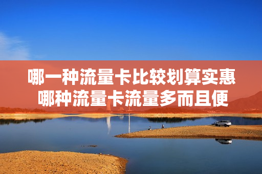 哪一种流量卡比较划算实惠 哪种流量卡流量多而且便宜