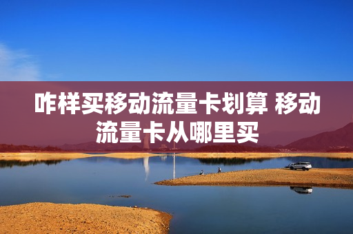 咋样买移动流量卡划算 移动流量卡从哪里买
