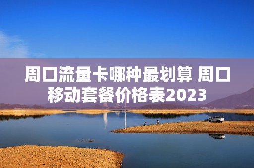 周口流量卡哪种最划算 周口移动套餐价格表2023