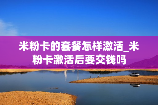 米粉卡的套餐怎样激活_米粉卡激活后要交钱吗