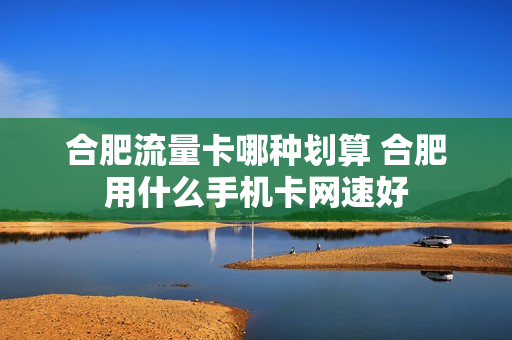 合肥流量卡哪种划算 合肥用什么手机卡网速好