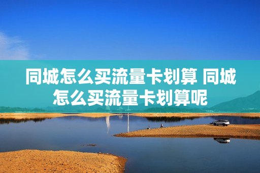 同城怎么买流量卡划算 同城怎么买流量卡划算呢