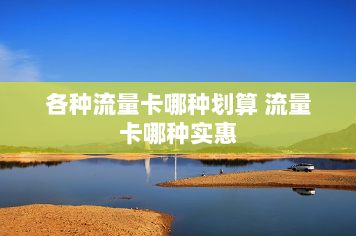 各种流量卡哪种划算 流量卡哪种实惠