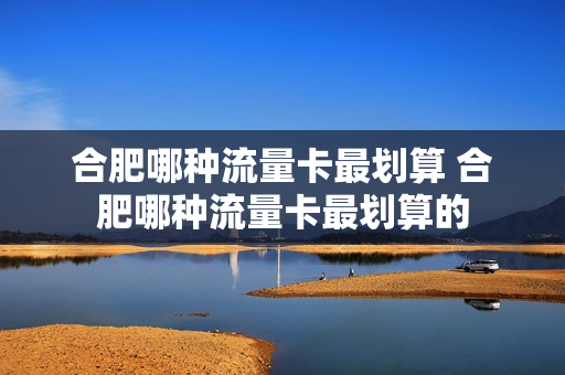 合肥哪种流量卡最划算 合肥哪种流量卡最划算的