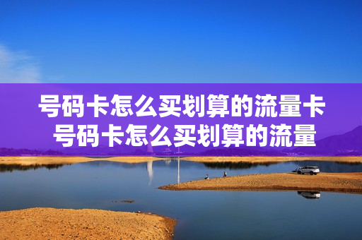 号码卡怎么买划算的流量卡 号码卡怎么买划算的流量卡套餐