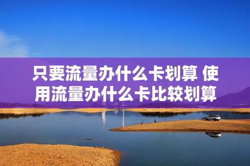 只要流量办什么卡划算 使用流量办什么卡比较划算