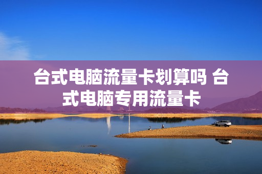 台式电脑流量卡划算吗 台式电脑专用流量卡