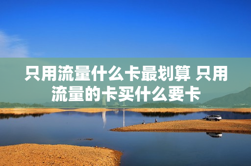 只用流量什么卡最划算 只用流量的卡买什么要卡