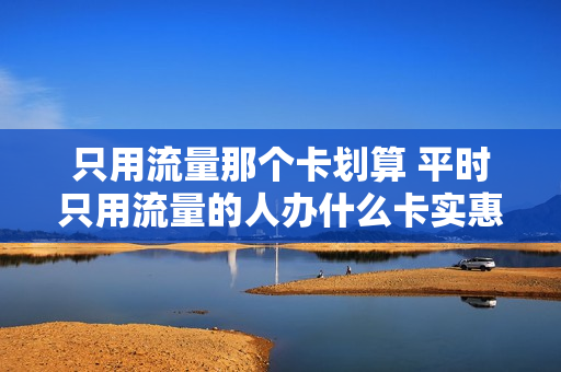 只用流量那个卡划算 平时只用流量的人办什么卡实惠