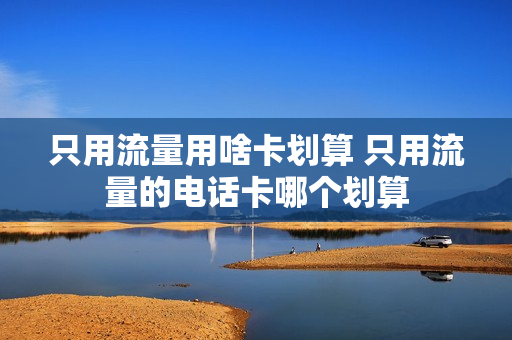 只用流量用啥卡划算 只用流量的电话卡哪个划算