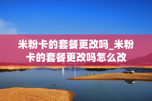 米粉卡的套餐更改吗_米粉卡的套餐更改吗怎么改