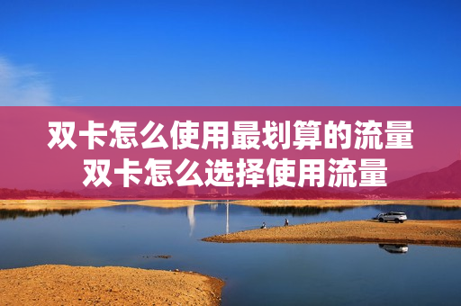 双卡怎么使用最划算的流量 双卡怎么选择使用流量
