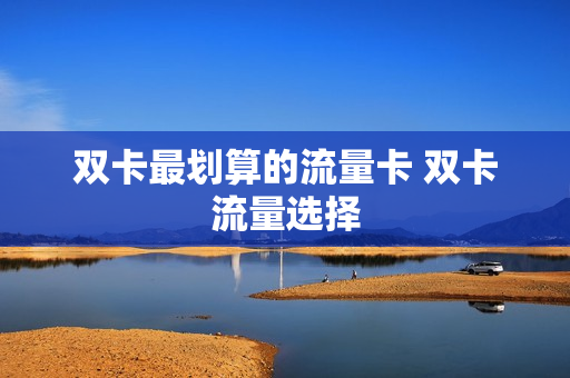 双卡最划算的流量卡 双卡流量选择