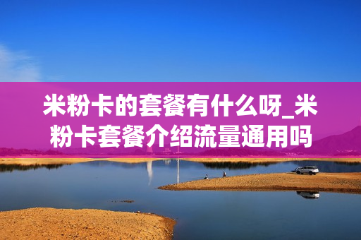 米粉卡的套餐有什么呀_米粉卡套餐介绍流量通用吗