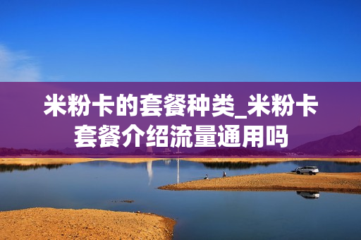 米粉卡的套餐种类_米粉卡套餐介绍流量通用吗