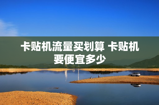 卡贴机流量买划算 卡贴机要便宜多少