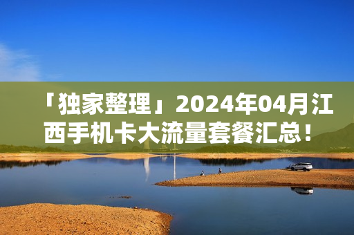 「独家整理」2024年04月江西手机卡大流量套餐汇总！