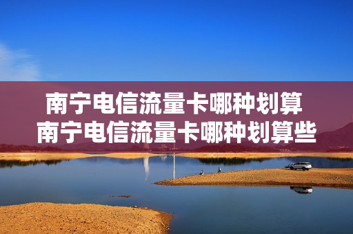 南宁电信流量卡哪种划算 南宁电信流量卡哪种划算些
