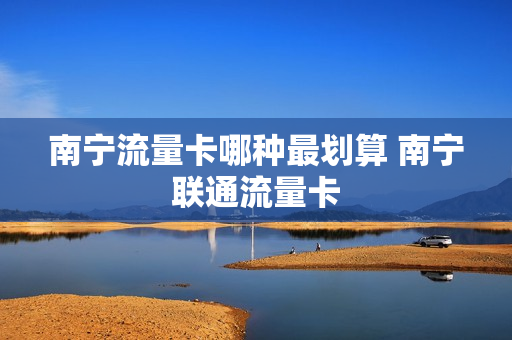 南宁流量卡哪种最划算 南宁联通流量卡