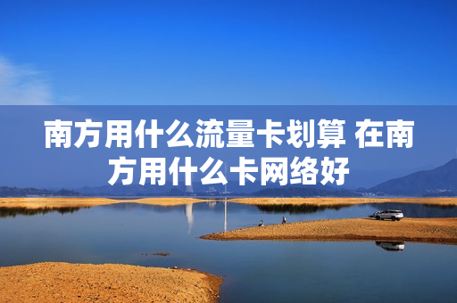 南方用什么流量卡划算 在南方用什么卡网络好