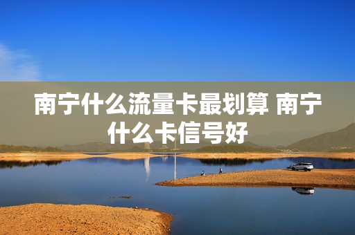 南宁什么流量卡最划算 南宁什么卡信号好