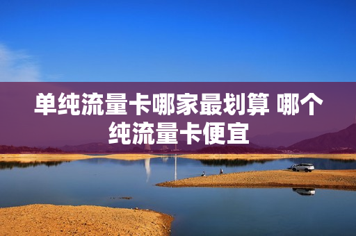 单纯流量卡哪家最划算 哪个纯流量卡便宜