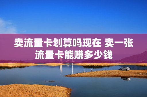 卖流量卡划算吗现在 卖一张流量卡能赚多少钱