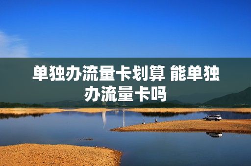 单独办流量卡划算 能单独办流量卡吗