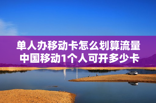 单人办移动卡怎么划算流量 中国移动1个人可开多少卡