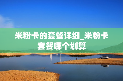 米粉卡的套餐详细_米粉卡套餐哪个划算