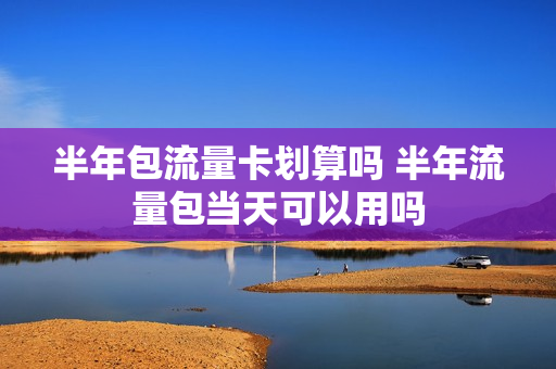 半年包流量卡划算吗 半年流量包当天可以用吗