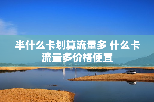 半什么卡划算流量多 什么卡流量多价格便宜