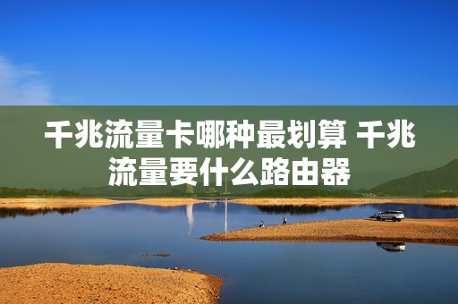 千兆流量卡哪种最划算 千兆流量要什么路由器